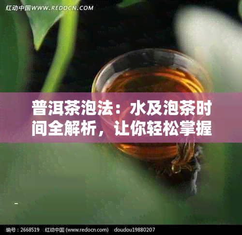 普洱茶泡法：水及泡茶时间全解析，让你轻松掌握正确泡茶技巧