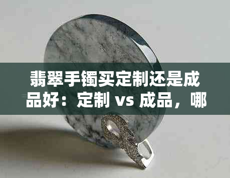 翡翠手镯买定制还是成品好：定制 vs 成品，哪种更划算？