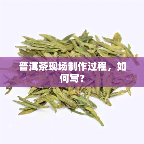 普洱茶现场制作过程，如何写？