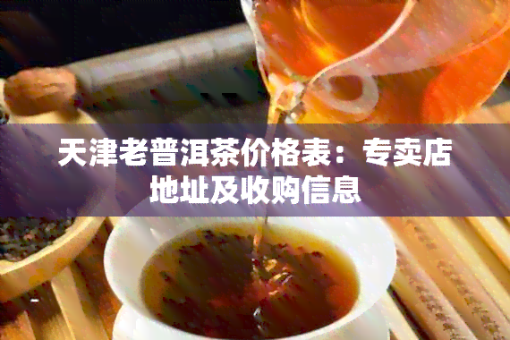 天津老普洱茶价格表：专卖店地址及收购信息