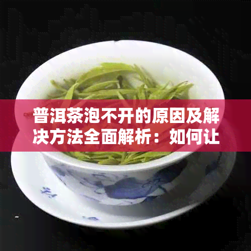 普洱茶泡不开的原因及解决方法全面解析：如何让普洱茶更加易泡好喝？