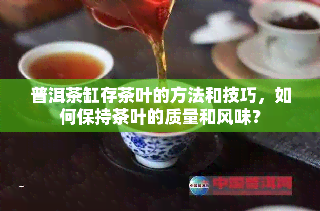 普洱茶缸存茶叶的方法和技巧，如何保持茶叶的质量和风味？