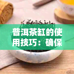 普洱茶缸的使用技巧：确保正确存放以保持茶叶的品质和风味