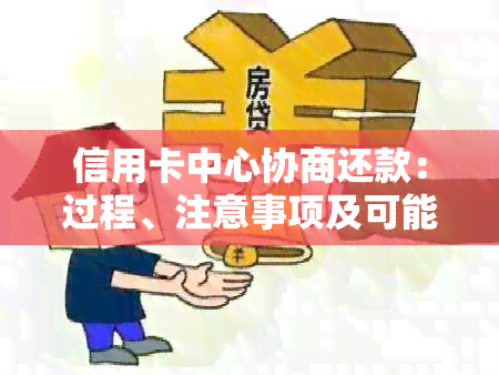 信用卡中心协商还款：过程、注意事项及可能的影响，如何避免被扣费？