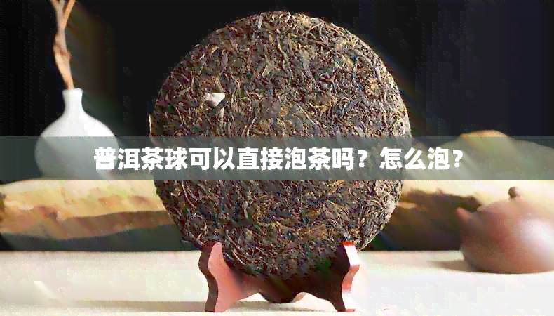 普洱茶球可以直接泡茶吗？怎么泡？