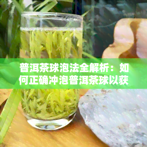 普洱茶球泡法全解析：如何正确冲泡普洱茶球以获得口感与体验？