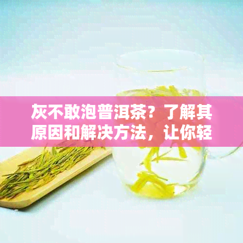 灰不敢泡普洱茶？了解其原因和解决方法，让你轻松享受普洱茶的魅力