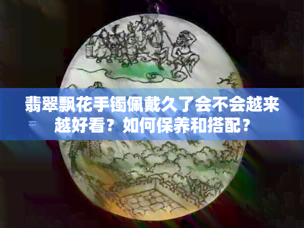 翡翠飘花手镯佩戴久了会不会越来越好看？如何保养和搭配？