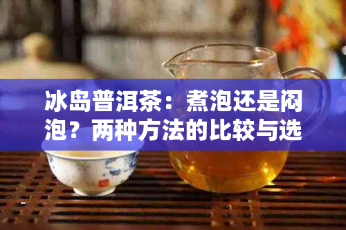 冰岛普洱茶：煮泡还是闷泡？两种方法的比较与选择