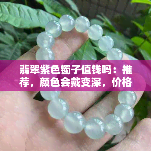 翡翠紫色镯子值钱吗：推荐，颜色会戴变深，价格贵吗？