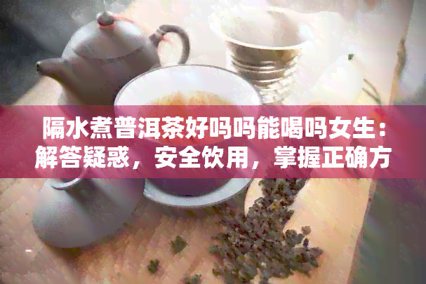 隔水煮普洱茶好吗吗能喝吗女生：解答疑惑，安全饮用，掌握正确方法