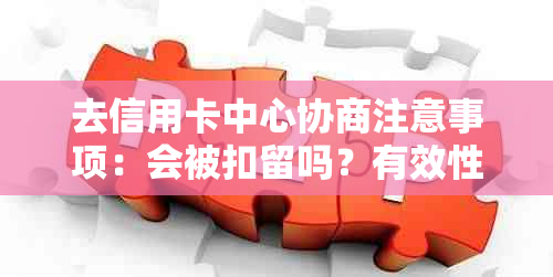 去信用卡中心协商注意事项：会被扣留吗？有效性如何？