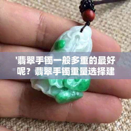 '翡翠手镯一般多重的更好呢？翡翠手镯重量选择建议，翡翠手镯常见重量范围'