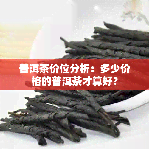 普洱茶价位分析：多少价格的普洱茶才算好？