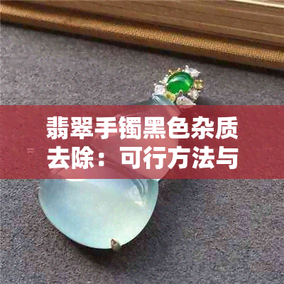 翡翠手镯黑色杂质去除：可行方法与注意事项