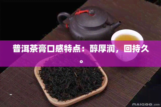 普洱茶膏口感特点：醇厚润，回持久。