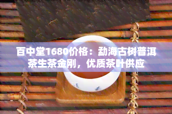 百中堂1680价格：勐海古树普洱茶生茶金刚，优质茶叶供应