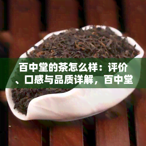 百中堂的茶怎么样：评价、口感与品质详解，百中堂茶叶好不好？