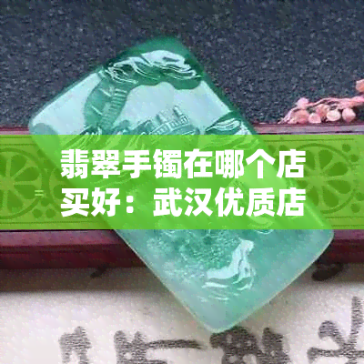 翡翠手镯在哪个店买好：武汉优质店铺推荐，选购不纠结！