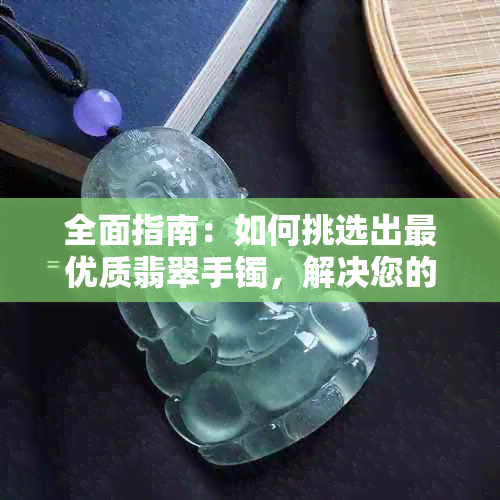 全面指南：如何挑选出更优质翡翠手镯，解决您的所有疑问和困惑