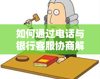 如何通过电话与银行客服协商解决信用卡逾期还款问题