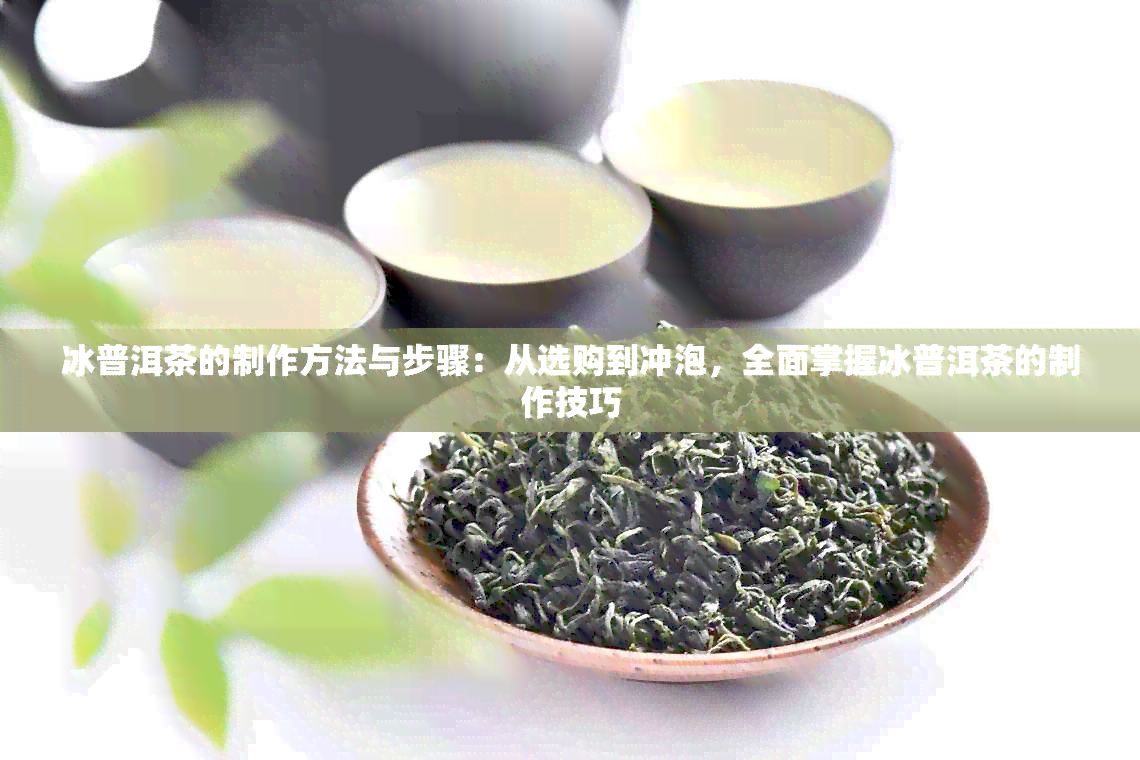 冰普洱茶的制作方法与步骤：从选购到冲泡，全面掌握冰普洱茶的制作技巧