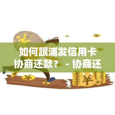 如何跟浦发信用卡协商还款？ - 协商还款技巧和电话指南