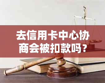 去信用卡中心协商会被扣款吗？