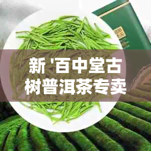 新 '百中堂古树普洱茶专卖店： 优质茶叶的独特魅力'