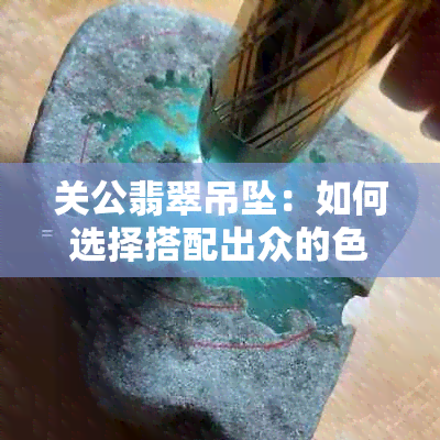 关公翡翠吊坠：如何选择搭配出众的色彩与绳子