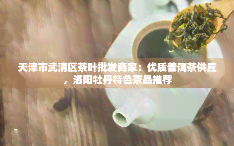 天津市武清区茶叶批发商家：优质普洱茶供应，洛阳牡丹特色茶品推荐