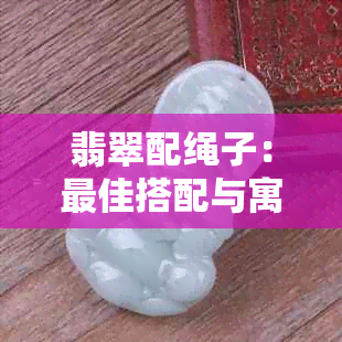 翡翠配绳子：更佳搭配与寓意分析