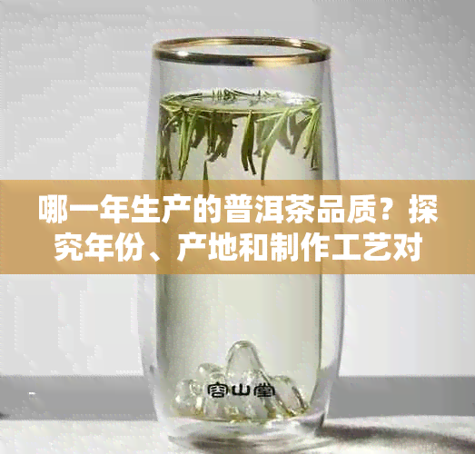 哪一年生产的普洱茶品质？探究年份、产地和制作工艺对普洱茶质量的影响