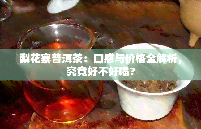 梨花寨普洱茶：口感与价格全解析，究竟好不好喝？