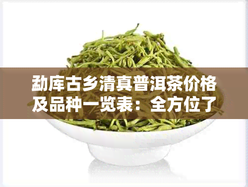 勐库古乡 *** 普洱茶价格及品种一览表：全方位了解 *** 普洱茶的价格和特点