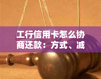 工行信用卡怎么协商还款：方式、减免费用及政策电话详解