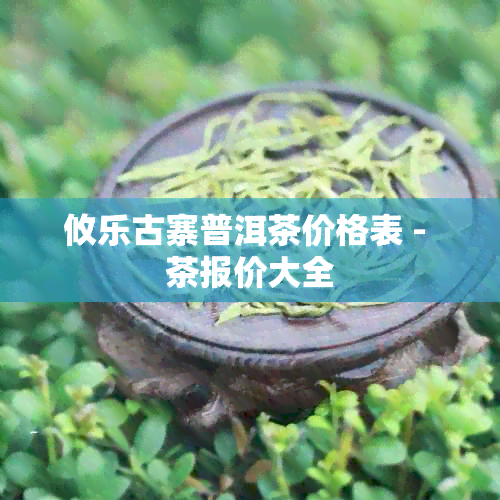 攸乐古寨普洱茶价格表 - 茶报价大全