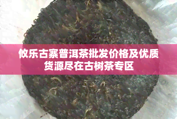 攸乐古寨普洱茶批发价格及优质货源尽在古树茶专区