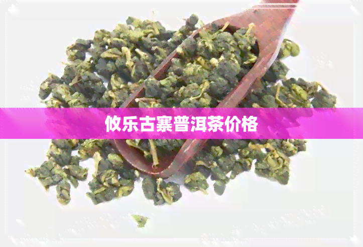 攸乐古寨普洱茶价格