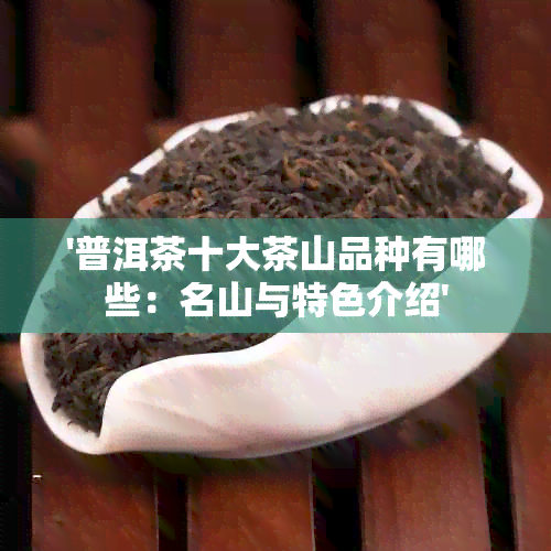 '普洱茶十大茶山品种有哪些：名山与特色介绍'