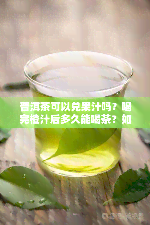 普洱茶可以兑果汁吗？喝完橙汁后多久能喝茶？如何合理饮用普洱茶和果汁？