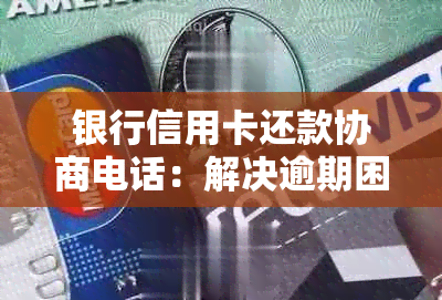 银行信用卡还款协商电话：解决逾期困扰，你知道多少？