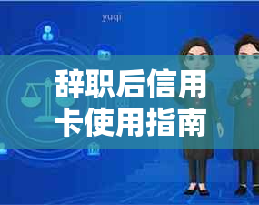 辞职后信用卡使用指南：如何在离职后继续享受信用卡功能？