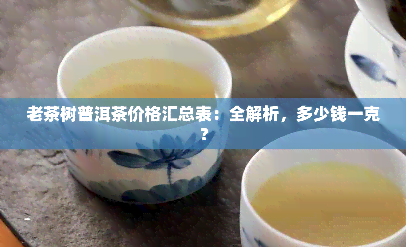 老茶树普洱茶价格汇总表：全解析，多少钱一克？