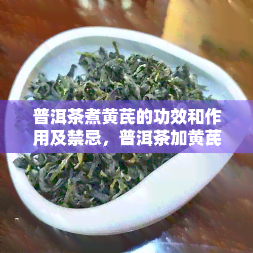 普洱茶煮黄芪的功效和作用及禁忌，普洱茶加黄芪有什么作用？