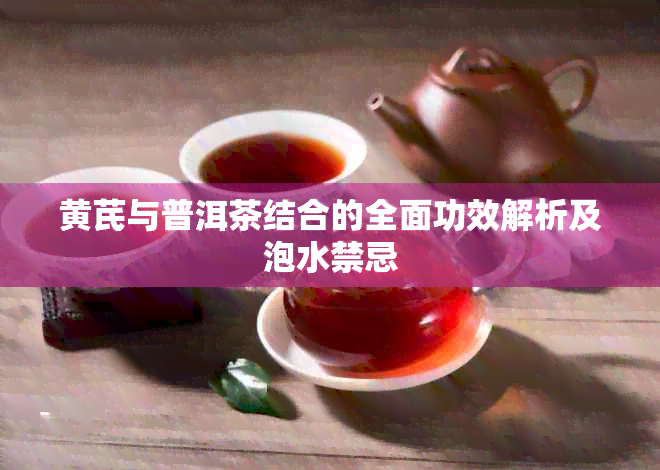 黄芪与普洱茶结合的全面功效解析及泡水禁忌