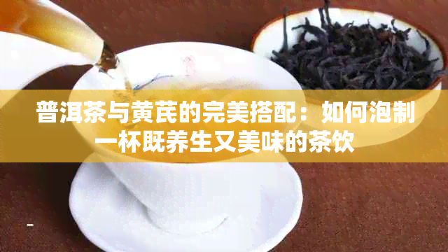 普洱茶与黄芪的完美搭配：如何泡制一杯既养生又美味的茶饮