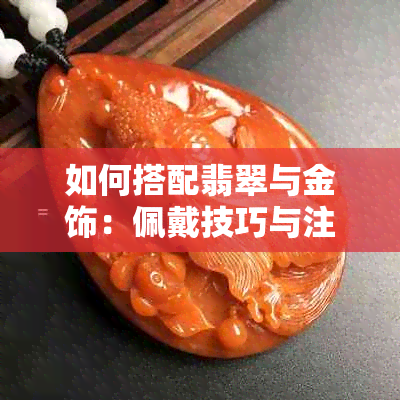 如何搭配翡翠与金饰：佩戴技巧与注意事项