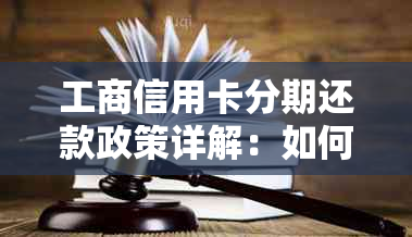 工商信用卡分期还款政策详解：如何协商还本金及注意事项