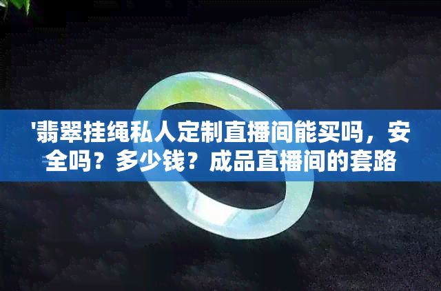 '翡翠挂绳私人定制直播间能买吗，安全吗？多少钱？成品直播间的套路揭秘'